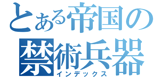 とある帝国の禁術兵器（インデックス）