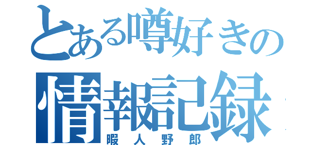 とある噂好きの情報記録（暇人野郎）