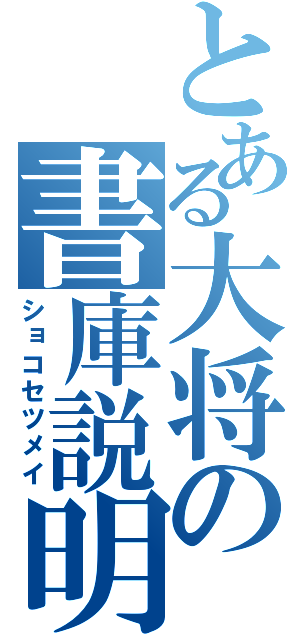 とある大将の書庫説明（ショコセツメイ）