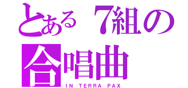 とある７組の合唱曲（ＩＮ ＴＥＲＲＡ ＰＡＸ）