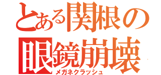 とある関根の眼鏡崩壊（メガネクラッシュ）