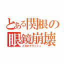 とある関根の眼鏡崩壊（メガネクラッシュ）