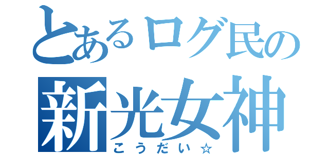 とあるログ民の新光女神（こうだい☆）