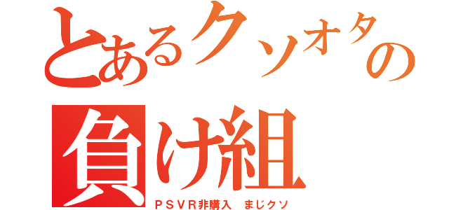 とあるクソオタの負け組（ＰＳＶＲ非購入 まじクソ）