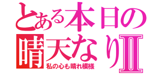 とある本日の晴天なりⅡ（私の心も晴れ模様）