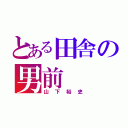 とある田舎の男前（山下裕史）