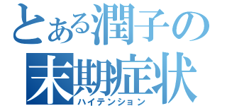 とある潤子の末期症状（ハイテンション）