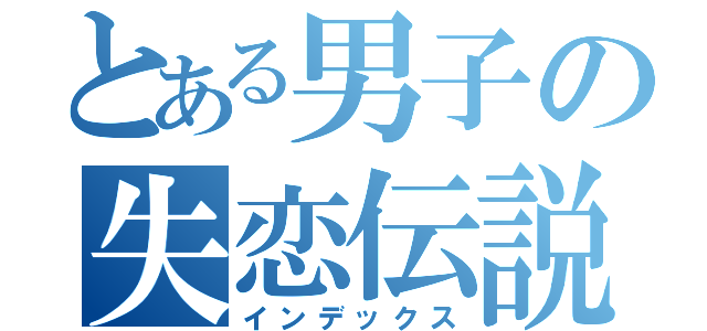 とある男子の失恋伝説（インデックス）