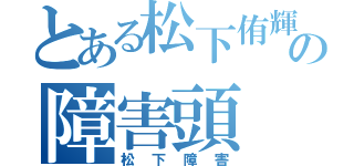 とある松下侑輝の障害頭（松下障害）