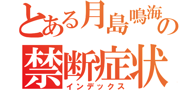 とある月島鳴海の禁断症状（インデックス）