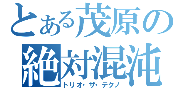 とある茂原の絶対混沌（トリオ・ザ・テクノ）