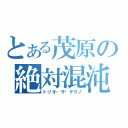 とある茂原の絶対混沌（トリオ・ザ・テクノ）