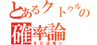 とあるクトゥルフの確率論（９０は怖い）