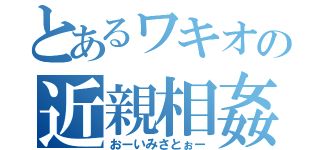 とあるワキオの近親相姦（おーいみさとぉー）