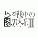 とある戦車の漆黒大砲Ⅱ（ブラックコーヒー）