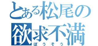 とある松尾の欲求不満（ぼうそう）