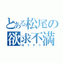 とある松尾の欲求不満（ぼうそう）