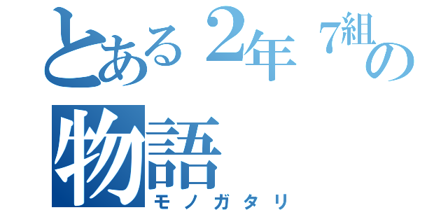 とある２年７組の物語（モノガタリ）