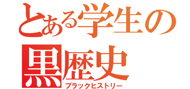 とある学生の黒歴史（ブラックヒストリー）