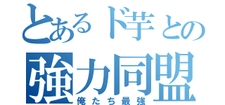 とあるド芋との強力同盟（俺たち最強）