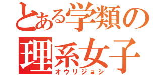 とある学類の理系女子（オウリジョシ）