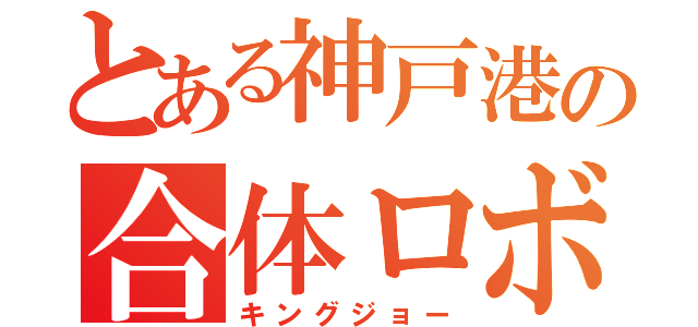 とある神戸港の合体ロボ（キングジョー）