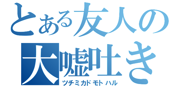 とある友人の大嘘吐き（ツチミカドモトハル）