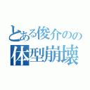 とある俊介のの体型崩壊（）