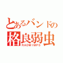 とあるバンドの格良弱虫（ＲＡＤＷＩＭＰＳ）