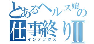 とあるヘルス嬢の仕事終りⅡ（インデックス）