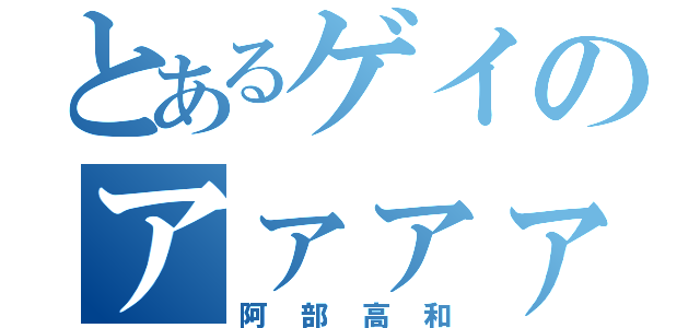 とあるゲイのアァァァァァァァァァツ‼︎（阿 部 高 和）