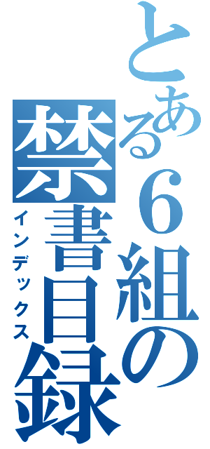 とある６組の禁書目録（インデックス）