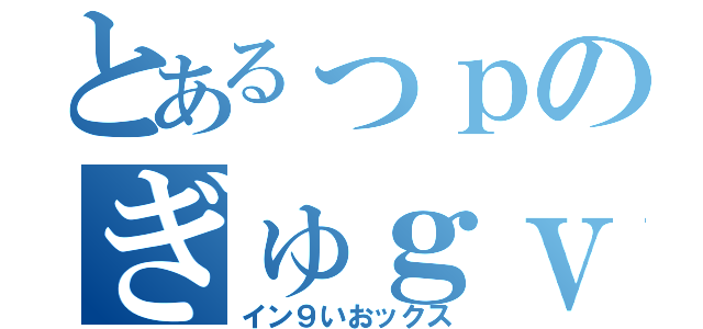 とあるっｐのぎゅｇｖ（イン９いおックス）