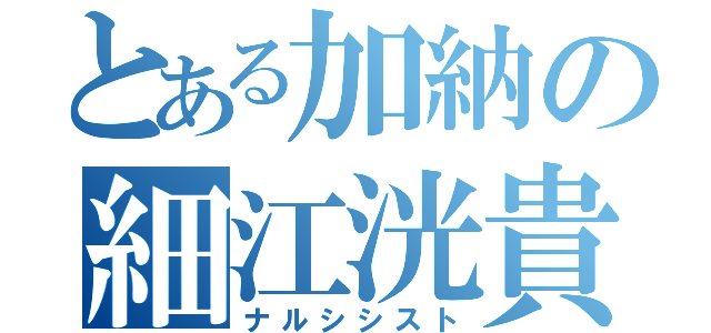 とある加納の細江洸貴（ナルシシスト）