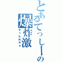 とあるてっしーの爆炸激（やったれやぁ）