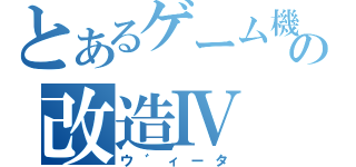 とあるゲーム機の改造Ⅳ（ウ゛ィータ）