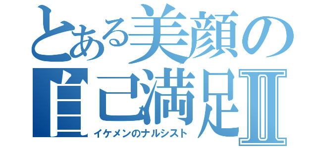 とある美顔の自己満足Ⅱ（イケメンのナルシスト）