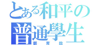 とある和平の普通學生（鄭育銓）