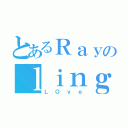 とあるＲａｙのｌｉｎｇ（ＬＯｖｅ）