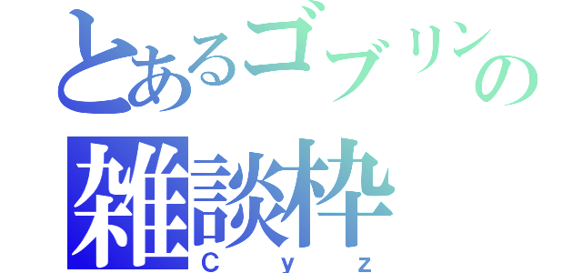 とあるゴブリンの雑談枠（Ｃｙｚ）