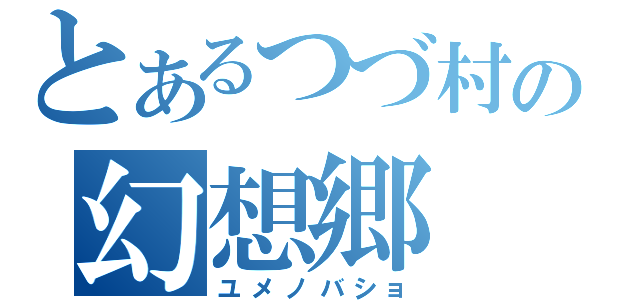 とあるつづ村の幻想郷（ユメノバショ）