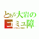 とある大岩のコミュ障（リア充なんて殲滅だ）