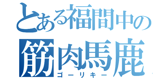 とある福間中の筋肉馬鹿（ゴーリキー）