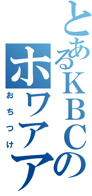 とあるＫＢＣのホワアアアアアアアア（おちつけ）