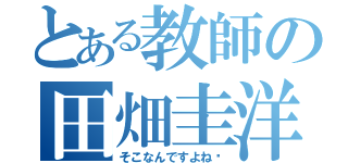 とある教師の田畑圭洋（そこなんですよね〜）