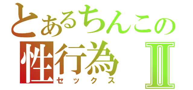 とあるちんこの性行為Ⅱ（セックス）