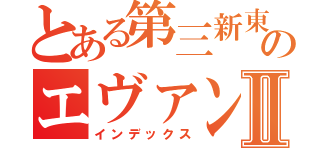 とある第三新東京のエヴァンゲリオンⅡ（インデックス）