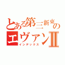 とある第三新東京のエヴァンゲリオンⅡ（インデックス）