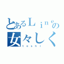 とあるＬｉｎｅの女々しくて（ｔ ｏ ｓ ｈ ｉ）