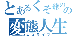 とあるくそ爺のの変態人生（エロライフ）